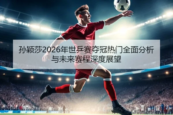 孙颖莎2026年世乒赛夺冠热门全面分析与未来赛程深度展望 | OD SPORTS